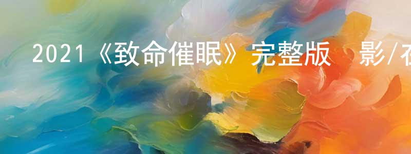 陳文年發布2021《致命催眠》完整版電影/在線觀看/百度云-美劇天堂